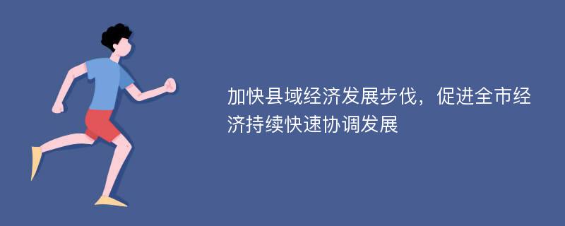 加快县域经济发展步伐，促进全市经济持续快速协调发展