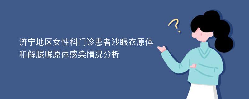 济宁地区女性科门诊患者沙眼衣原体和解脲脲原体感染情况分析