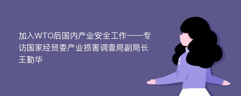 加入WTO后国内产业安全工作——专访国家经贸委产业损害调查局副局长王勤华