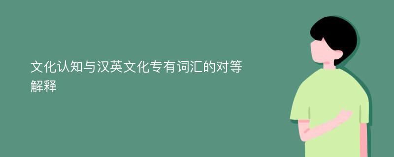 文化认知与汉英文化专有词汇的对等解释