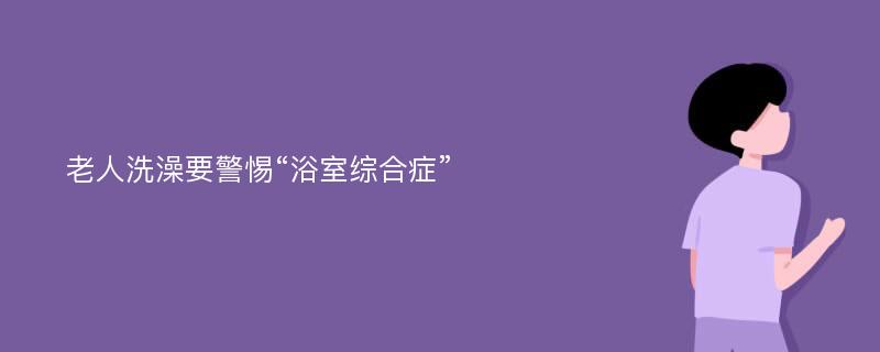 老人洗澡要警惕“浴室综合症”