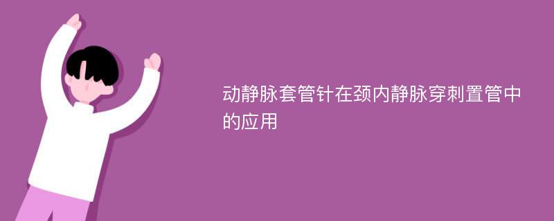 动静脉套管针在颈内静脉穿刺置管中的应用