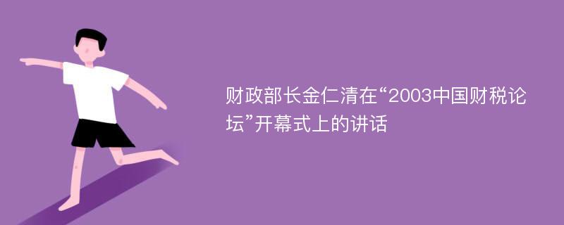 财政部长金仁清在“2003中国财税论坛”开幕式上的讲话