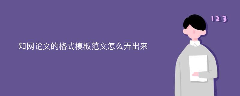 知网论文的格式模板范文怎么弄出来