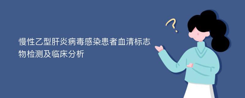 慢性乙型肝炎病毒感染患者血清标志物检测及临床分析