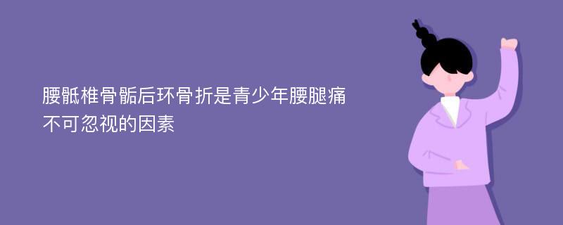 腰骶椎骨骺后环骨折是青少年腰腿痛不可忽视的因素