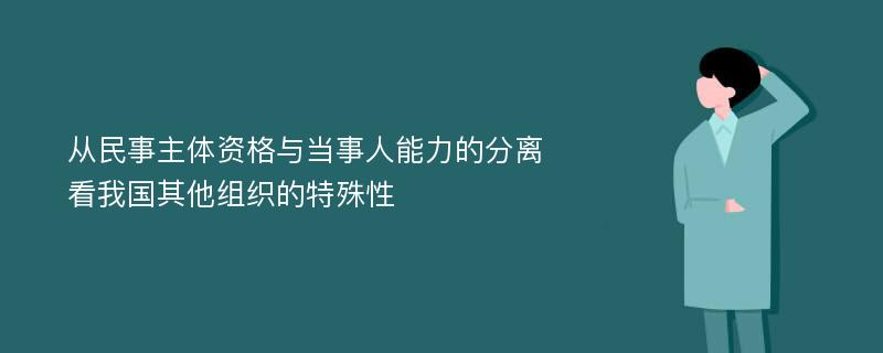 从民事主体资格与当事人能力的分离看我国其他组织的特殊性