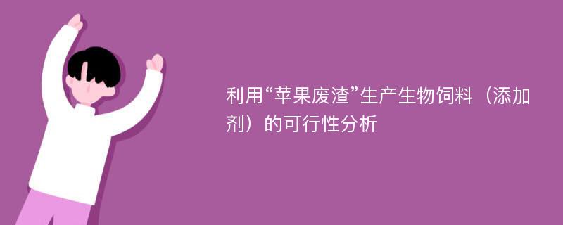 利用“苹果废渣”生产生物饲料（添加剂）的可行性分析