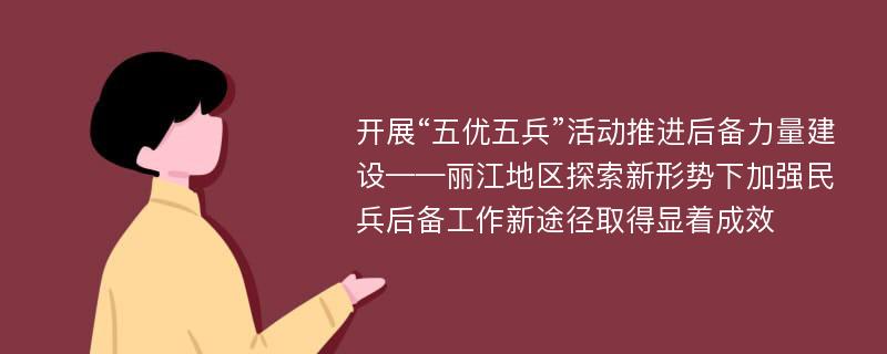 开展“五优五兵”活动推进后备力量建设——丽江地区探索新形势下加强民兵后备工作新途径取得显着成效