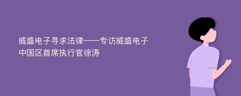 威盛电子寻求法律——专访威盛电子中国区首席执行官徐涛