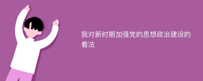 我对新时期加强党的思想政治建设的看法