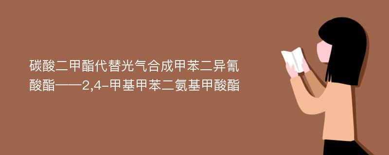 碳酸二甲酯代替光气合成甲苯二异氰酸酯——2,4-甲基甲苯二氨基甲酸酯