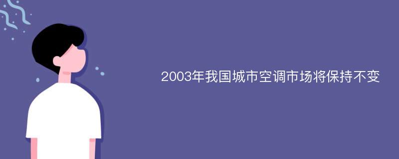 2003年我国城市空调市场将保持不变